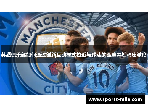 英超俱乐部如何通过创新互动模式拉近与球迷的距离并增强忠诚度 英超俱乐部如何通过创新互动模式拉近与球迷的距离并增强忠诚度