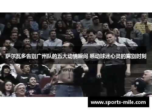 萨尔瓦多告别广州队的五大动情瞬间 感动球迷心灵的离别时刻 萨尔瓦多告别广州队的五大动情瞬间 感动球迷心灵的离别时刻