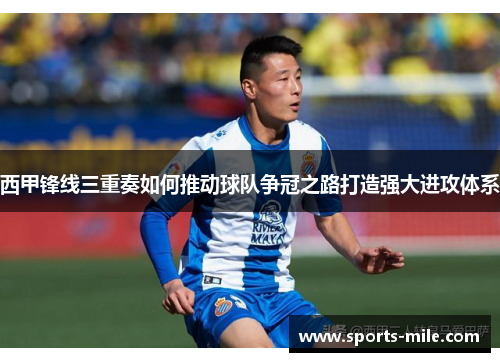 西甲锋线三重奏如何推动球队争冠之路打造强大进攻体系 西甲锋线三重奏如何推动球队争冠之路打造强大进攻体系