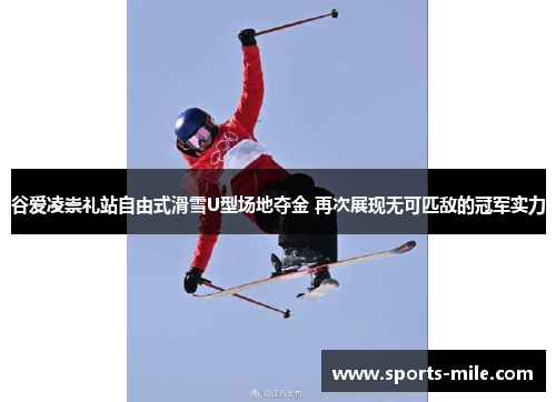 谷爱凌崇礼站自由式滑雪U型场地夺金 再次展现无可匹敌的冠军实力