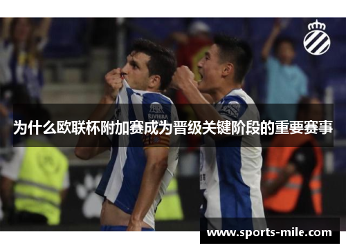 为什么欧联杯附加赛成为晋级关键阶段的重要赛事 为什么欧联杯附加赛成为晋级关键阶段的重要赛事
