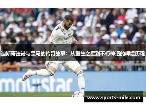 迪斯蒂法诺与皇马的传奇故事:从重生之星到不朽神话的辉煌历程 迪斯蒂法诺与皇马的传奇故事:从重生之星到不朽神话的辉煌历程