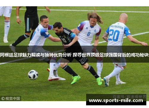 阿根廷足球魅力解读与独特优势分析 探寻世界顶级足球强国背后的成功秘诀 阿根廷足球魅力解读与独特优势分析 探寻世界顶级足球强国背后的成功秘诀