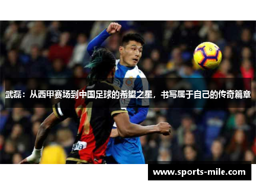 武磊：从西甲赛场到中国足球的希望之星，书写属于自己的传奇篇章