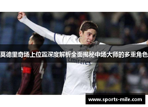 莫德里奇场上位置深度解析全面揭秘中场大师的多重角色