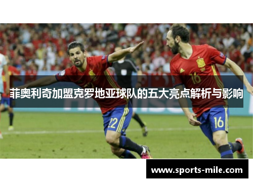菲奥利奇加盟克罗地亚球队的五大亮点解析与影响 菲奥利奇加盟克罗地亚球队的五大亮点解析与影响