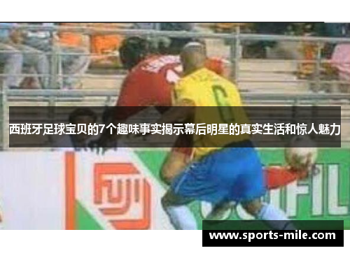 西班牙足球宝贝的7个趣味事实揭示幕后明星的真实生活和惊人魅力 西班牙足球宝贝的7个趣味事实揭示幕后明星的真实生活和惊人魅力