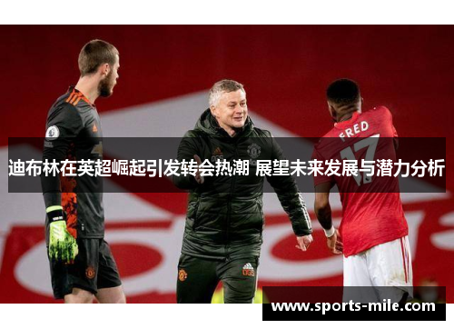 迪布林在英超崛起引发转会热潮 展望未来发展与潜力分析