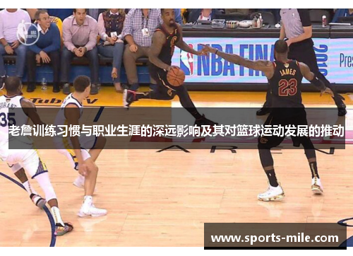 老詹训练习惯与职业生涯的深远影响及其对篮球运动发展的推动 老詹训练习惯与职业生涯的深远影响及其对篮球运动发展的推动
