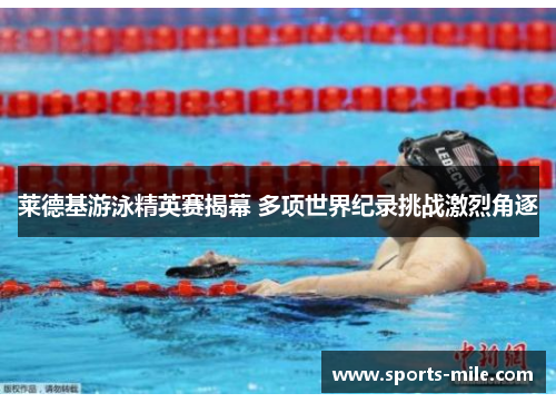 莱德基游泳精英赛揭幕 多项世界纪录挑战激烈角逐