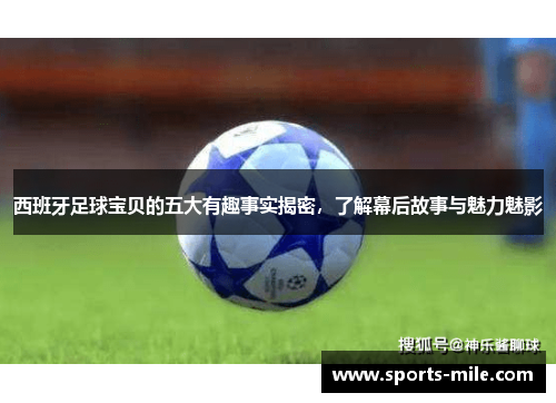 西班牙足球宝贝的五大有趣事实揭密，了解幕后故事与魅力魅影