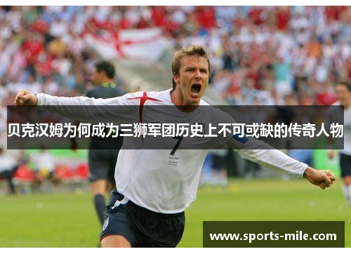 贝克汉姆为何成为三狮军团历史上不可或缺的传奇人物