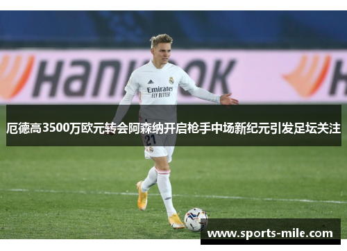 厄德高3500万欧元转会阿森纳开启枪手中场新纪元引发足坛关注