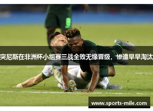 突尼斯在非洲杯小组赛三战全败无缘晋级，惨遭早早淘汰