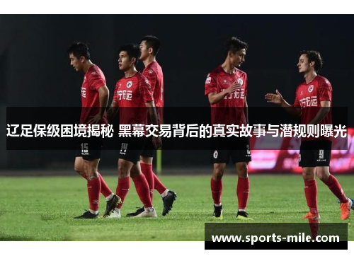 辽足保级困境揭秘 黑幕交易背后的真实故事与潜规则曝光