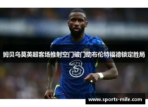 姆贝乌莫英超客场推射空门破门助布伦特福德锁定胜局 姆贝乌莫英超客场推射空门破门助布伦特福德锁定胜局