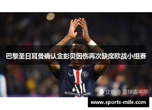 巴黎圣日耳曼确认金彭贝因伤再次缺席欧战小组赛 巴黎圣日耳曼确认金彭贝因伤再次缺席欧战小组赛